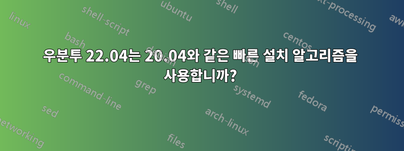 우분투 22.04는 20.04와 같은 빠른 설치 알고리즘을 사용합니까?