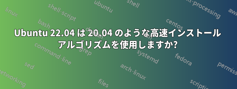 Ubuntu 22.04 は 20.04 のような高速インストール アルゴリズムを使用しますか?