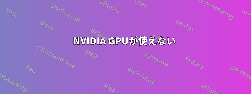 NVIDIA GPUが使えない