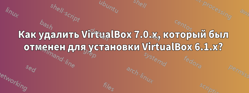 Как удалить VirtualBox 7.0.x, который был отменен для установки VirtualBox 6.1.x?