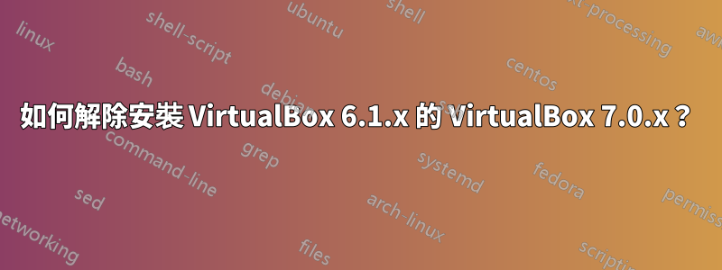 如何解除安裝 VirtualBox 6.1.x 的 VirtualBox 7.0.x？