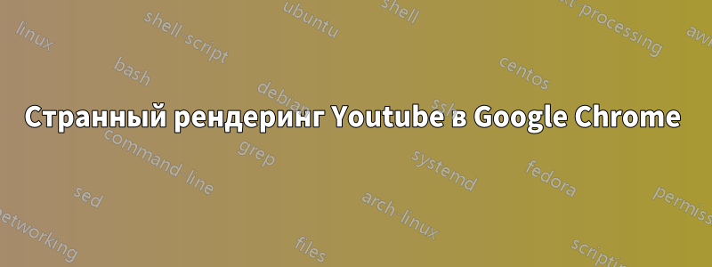 Странный рендеринг Youtube в Google Chrome