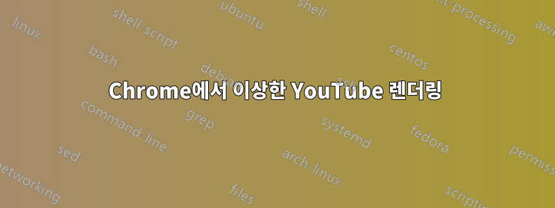 Chrome에서 이상한 YouTube 렌더링