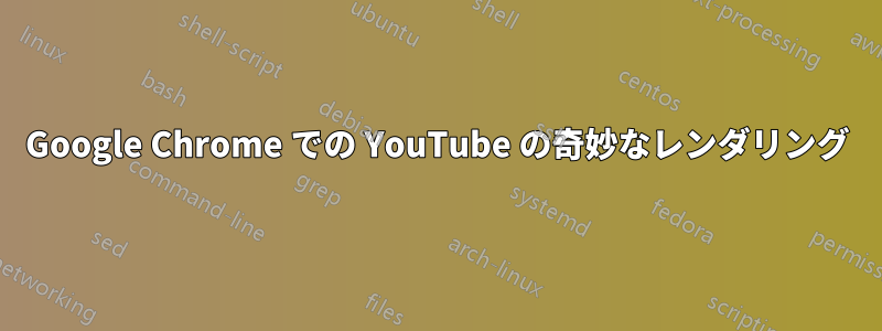 Google Chrome での YouTube の奇妙なレンダリング