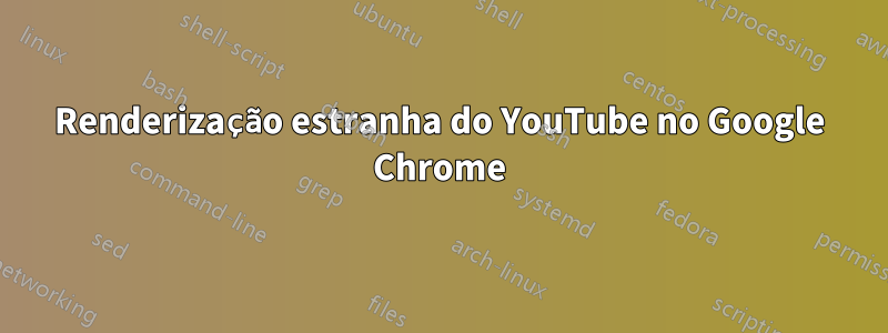 Renderização estranha do YouTube no Google Chrome