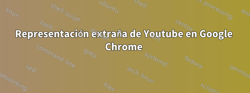 Representación extraña de Youtube en Google Chrome