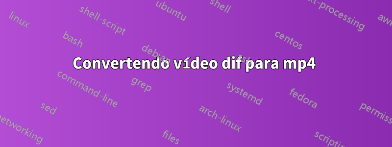 Convertendo vídeo dif para mp4