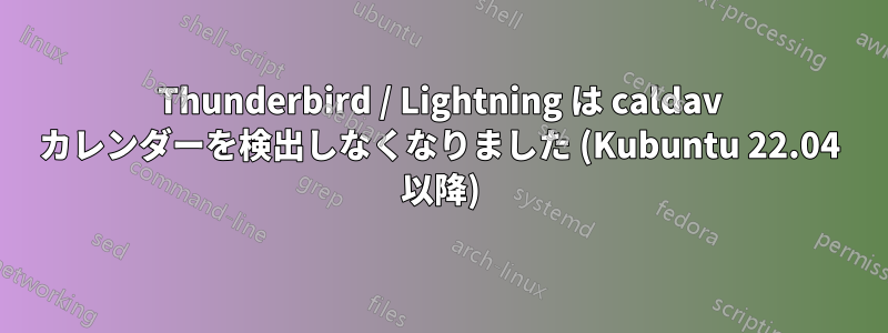 Thunderbird / Lightning は caldav カレンダーを検出しなくなりました (Kubuntu 22.04 以降)