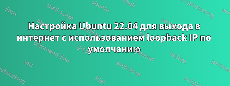 Настройка Ubuntu 22.04 для выхода в интернет с использованием loopback IP по умолчанию