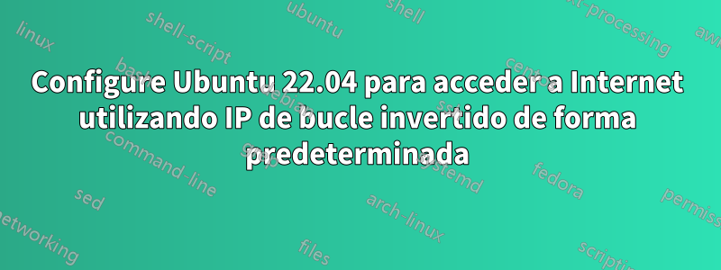 Configure Ubuntu 22.04 para acceder a Internet utilizando IP de bucle invertido de forma predeterminada