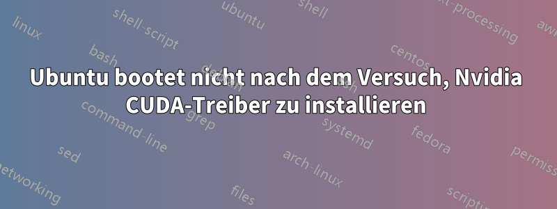 Ubuntu bootet nicht nach dem Versuch, Nvidia CUDA-Treiber zu installieren