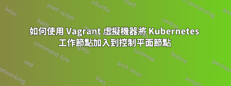 如何使用 Vagrant 虛擬機器將 Kubernetes 工作節點加入到控制平面節點