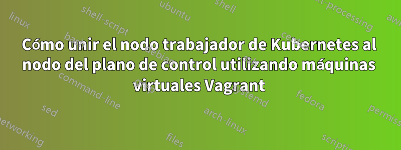 Cómo unir el nodo trabajador de Kubernetes al nodo del plano de control utilizando máquinas virtuales Vagrant