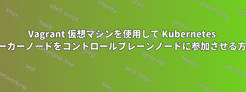 Vagrant 仮想マシンを使用して Kubernetes ワーカーノードをコントロールプレーンノードに参加させる方法