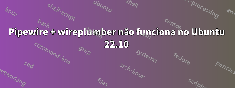 Pipewire + wireplumber não funciona no Ubuntu 22.10