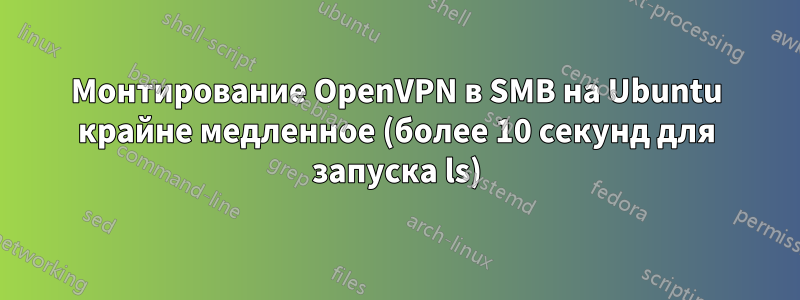 Монтирование OpenVPN в SMB на Ubuntu крайне медленное (более 10 секунд для запуска ls)