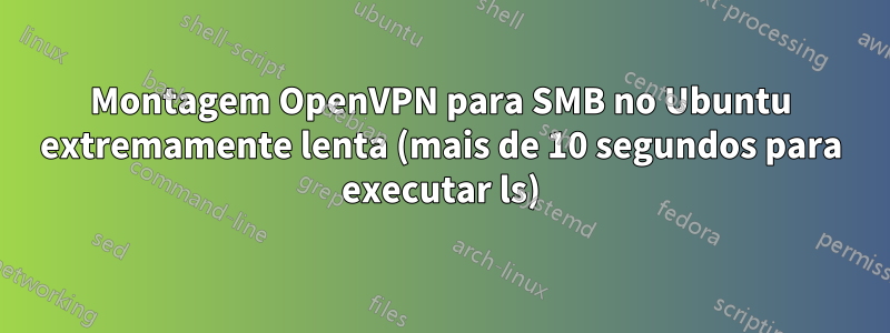 Montagem OpenVPN para SMB no Ubuntu extremamente lenta (mais de 10 segundos para executar ls)