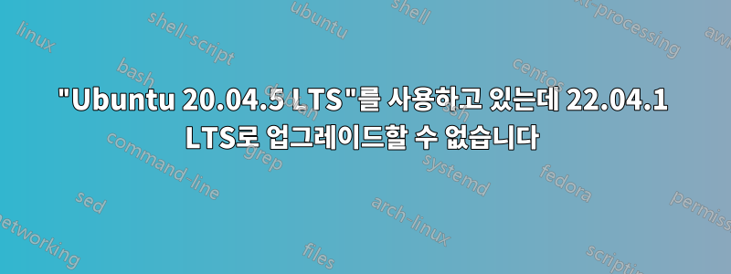 "Ubuntu 20.04.5 LTS"를 사용하고 있는데 22.04.1 LTS로 업그레이드할 수 없습니다