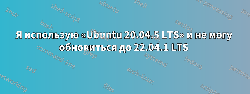 Я использую «Ubuntu 20.04.5 LTS» и не могу обновиться до 22.04.1 LTS