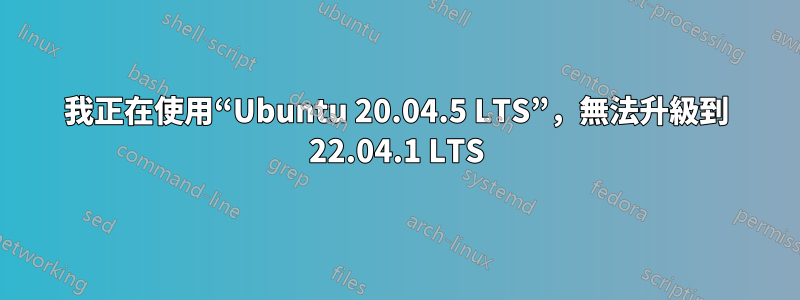 我正在使用“Ubuntu 20.04.5 LTS”，無法升級到 22.04.1 LTS