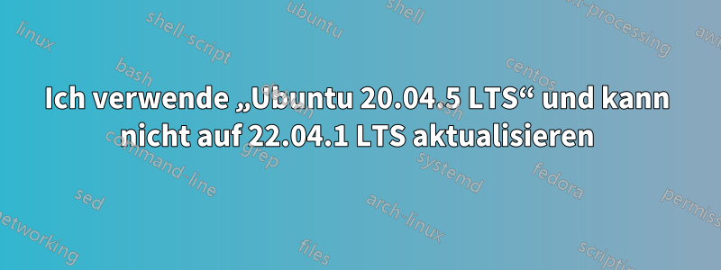 Ich verwende „Ubuntu 20.04.5 LTS“ und kann nicht auf 22.04.1 LTS aktualisieren