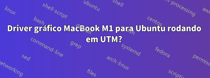 Driver gráfico MacBook M1 para Ubuntu rodando em UTM?