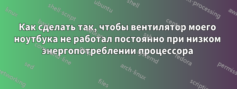 Как сделать так, чтобы вентилятор моего ноутбука не работал постоянно при низком энергопотреблении процессора