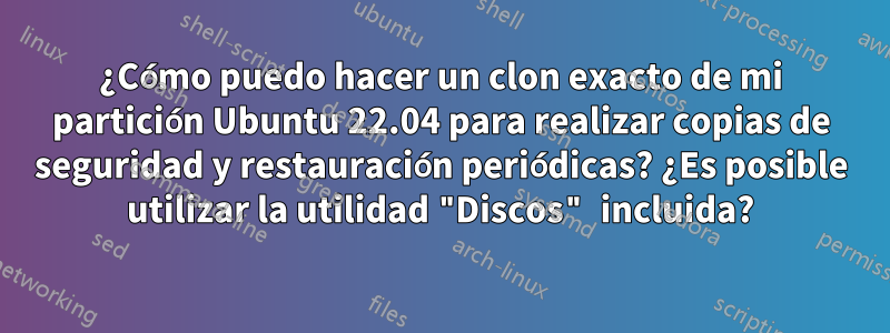 ¿Cómo puedo hacer un clon exacto de mi partición Ubuntu 22.04 para realizar copias de seguridad y restauración periódicas? ¿Es posible utilizar la utilidad "Discos" incluida?