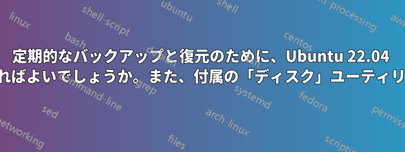 定期的なバックアップと復元のために、Ubuntu 22.04 パーティションの正確なクローンを作成するにはどうすればよいでしょうか。また、付属の「ディスク」ユーティリティを使用してクローンを作成することは可能ですか。