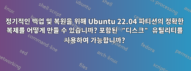 정기적인 백업 및 복원을 위해 Ubuntu 22.04 파티션의 정확한 복제를 어떻게 만들 수 있습니까? 포함된 "디스크" 유틸리티를 사용하여 가능합니까?