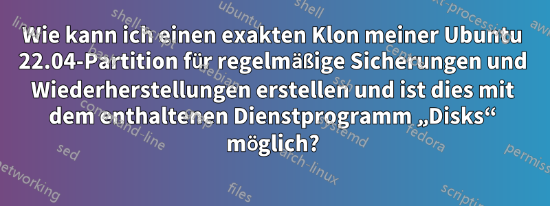 Wie kann ich einen exakten Klon meiner Ubuntu 22.04-Partition für regelmäßige Sicherungen und Wiederherstellungen erstellen und ist dies mit dem enthaltenen Dienstprogramm „Disks“ möglich?