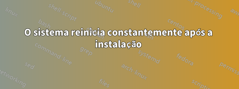 O sistema reinicia constantemente após a instalação