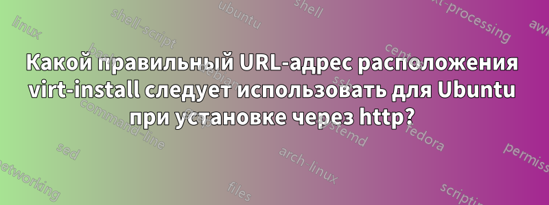 Какой правильный URL-адрес расположения virt-install следует использовать для Ubuntu при установке через http?