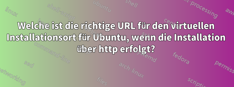 Welche ist die richtige URL für den virtuellen Installationsort für Ubuntu, wenn die Installation über http erfolgt?