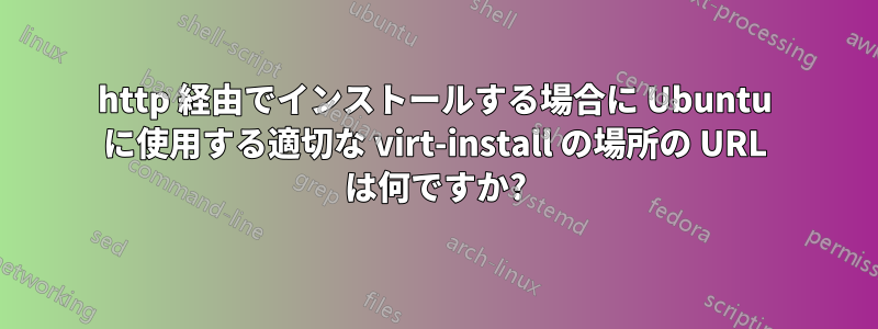 http 経由でインストールする場合に Ubuntu に使用する適切な virt-install の場所の URL は何ですか?