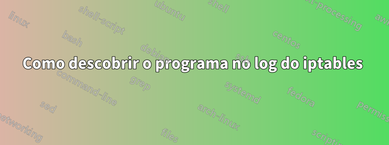 Como descobrir o programa no log do iptables