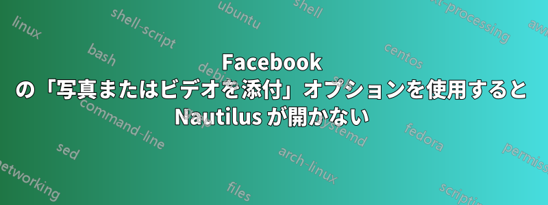 Facebook の「写真またはビデオを添付」オプションを使用すると Nautilus が開かない