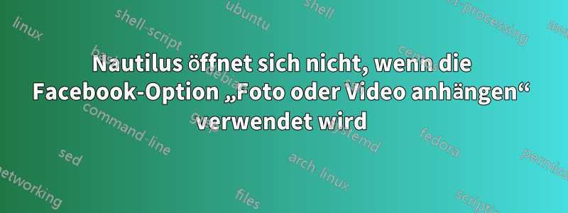 Nautilus öffnet sich nicht, wenn die Facebook-Option „Foto oder Video anhängen“ verwendet wird