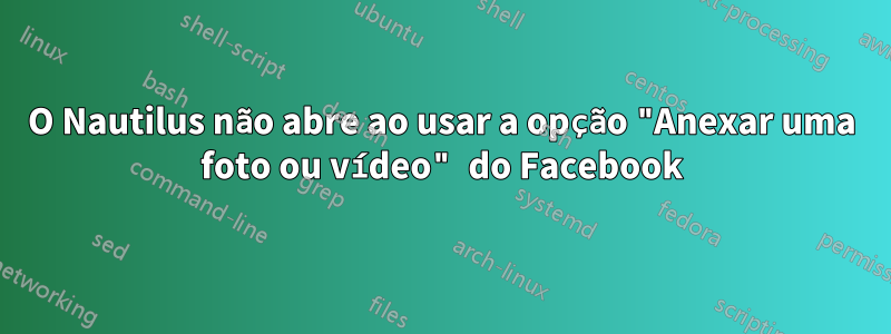 O Nautilus não abre ao usar a opção "Anexar uma foto ou vídeo" do Facebook