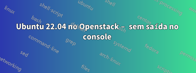 Ubuntu 22.04 no Openstack – sem saída no console