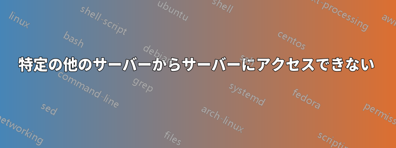 特定の他のサーバーからサーバーにアクセスできない