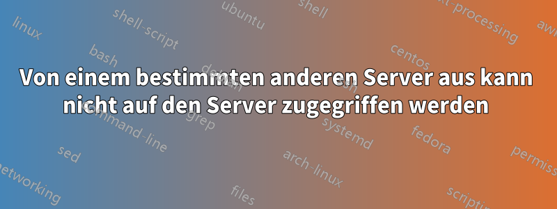 Von einem bestimmten anderen Server aus kann nicht auf den Server zugegriffen werden