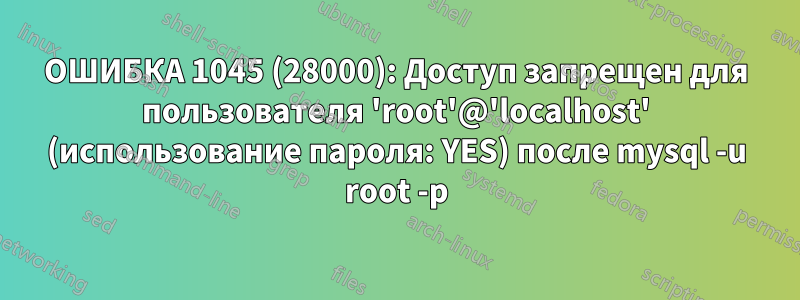 ОШИБКА 1045 (28000): Доступ запрещен для пользователя 'root'@'localhost' (использование пароля: YES) после mysql -u root -p