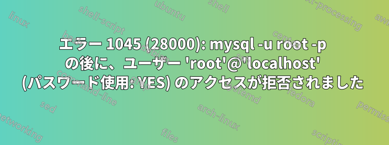 エラー 1045 (28000): mysql -u root -p の後に、ユーザー 'root'@'localhost' (パスワード使用: YES) のアクセスが拒否されました