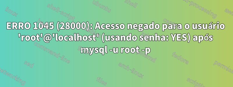 ERRO 1045 (28000): Acesso negado para o usuário 'root'@'localhost' (usando senha: YES) após mysql -u root -p