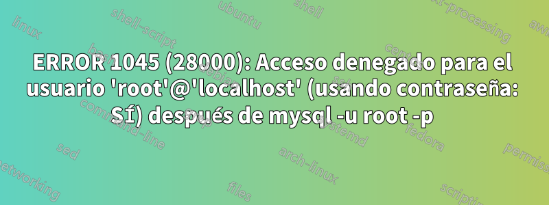 ERROR 1045 (28000): Acceso denegado para el usuario 'root'@'localhost' (usando contraseña: SÍ) después de mysql -u root -p