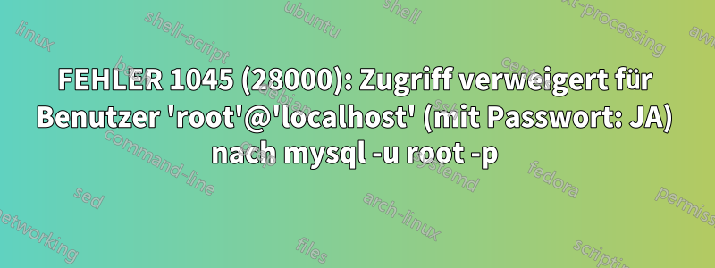 FEHLER 1045 (28000): Zugriff verweigert für Benutzer 'root'@'localhost' (mit Passwort: JA) nach mysql -u root -p