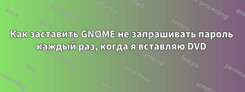 Как заставить GNOME не запрашивать пароль каждый раз, когда я вставляю DVD