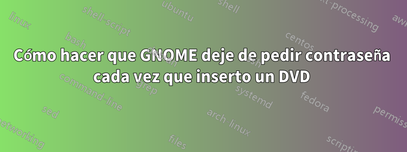 Cómo hacer que GNOME deje de pedir contraseña cada vez que inserto un DVD