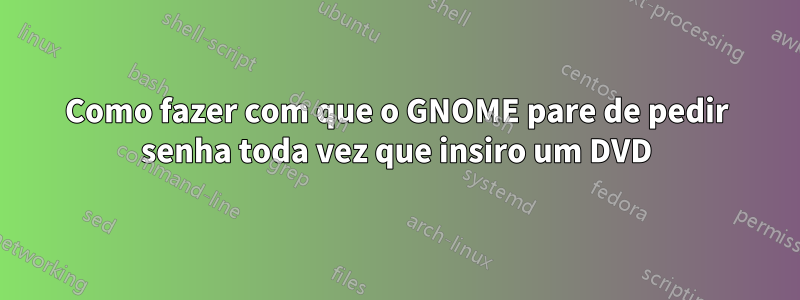 Como fazer com que o GNOME pare de pedir senha toda vez que insiro um DVD